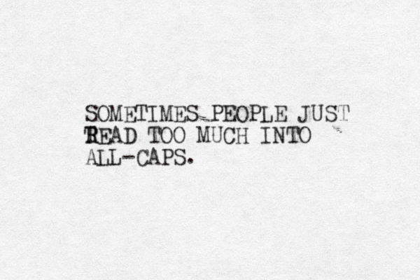 SOMETIMES PEOPLE JUST T R READ TOO MUCH INTO ALL-CAPS. 