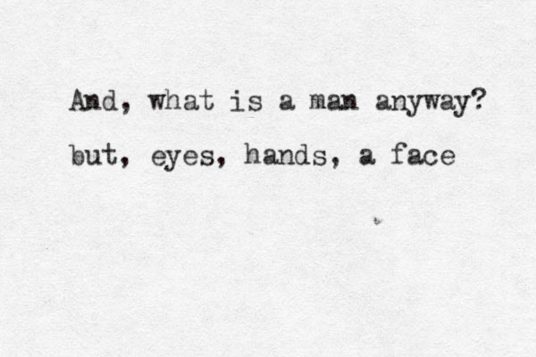 And, what is a man anyway? but, eyes, hands, a face