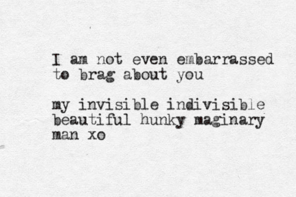 I am not even embarrassed to brag about you my invisible indivisible beautiful hunky maginary man xo