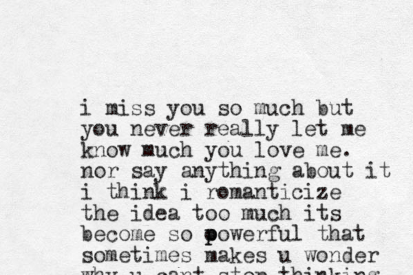 i miss you so much but you never really let me know much you love me. nor say anything about it i think i romanticize the idea too much its become so oowerful p p that sometimes makes u wonder why u cant stop thinking 