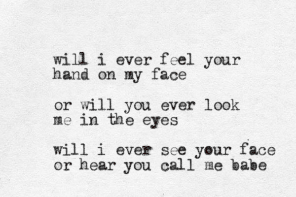 will i ever feel your hand on my face or will you ever look me in the eyes will i ever see your face or hear you call me babe 