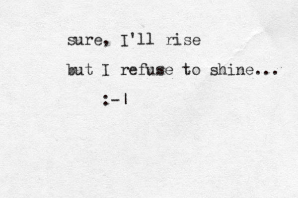 sure, I'll rise but I refuse to shine... :-| 