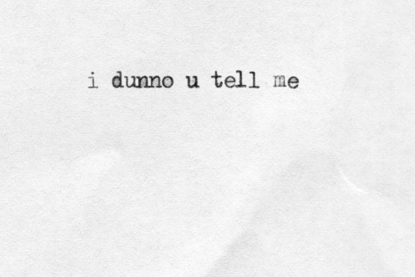i dunno u tell me