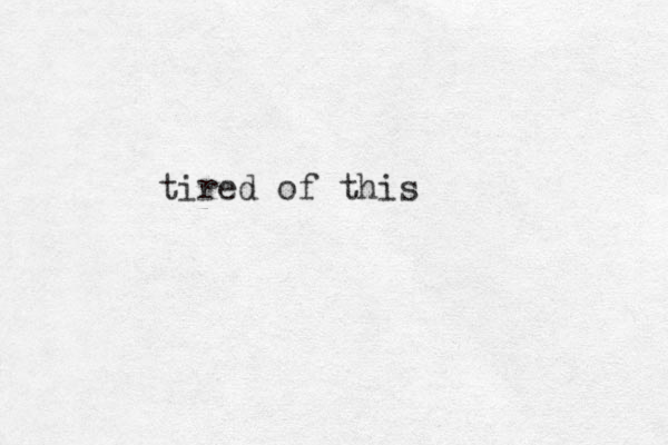 tired of this