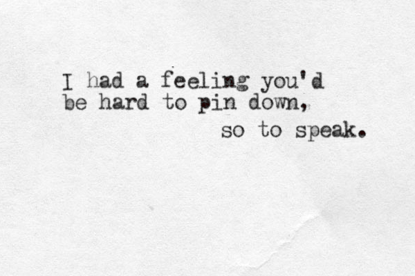I had a feeling you'd be hard to pin down, so to speak. 