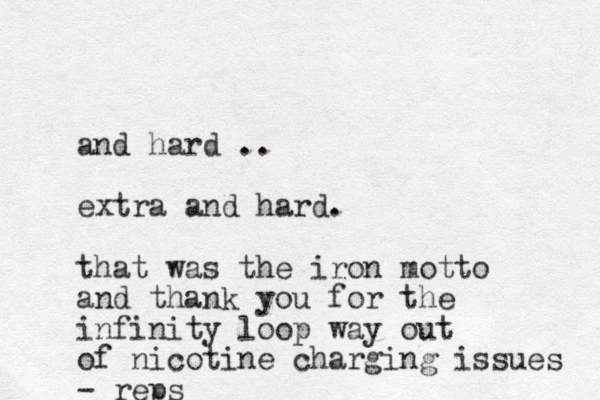 and hard .. extra and hard. that was the iron motto and thank you for the infinity loop way out of nicotine charging issues - reps