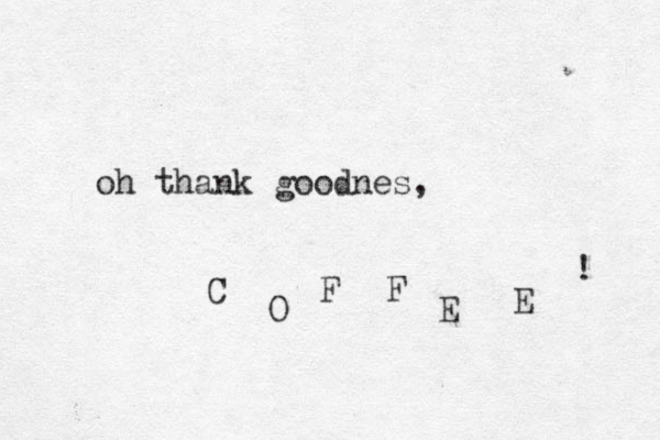 oh thank goodnes, C O F F E E ! 