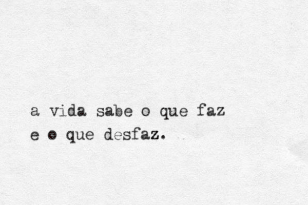 a vida sabe o que faz e o que desfaz z z.