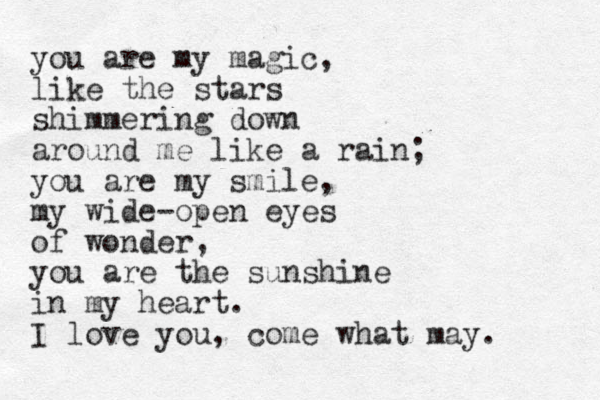 you are my magic, like the stars shimmering down around me like a rain; you are my smile, my wide-open eyes of wonder, you are the sunshine in my heart. I love you, come what may. 