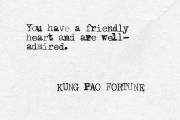 You have a friendly heart and are well- admired. KUNG PAO FORTUNE 