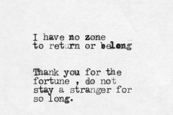 I have no zone z to return or belong Thank you for the fortune , do not stay a stranger for so long.