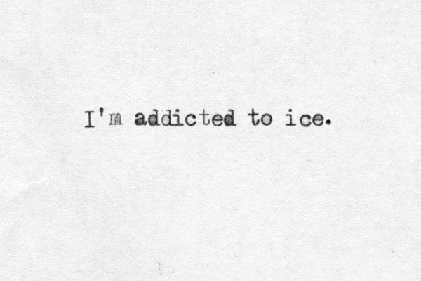 I'm addicted to ice. 
