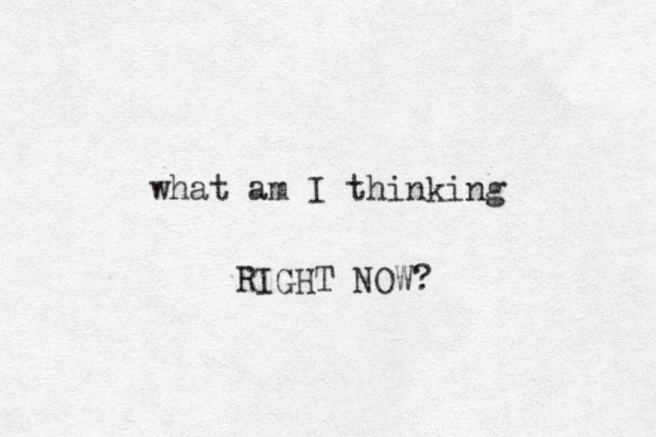 what am I thinking RIGHT NOW? 