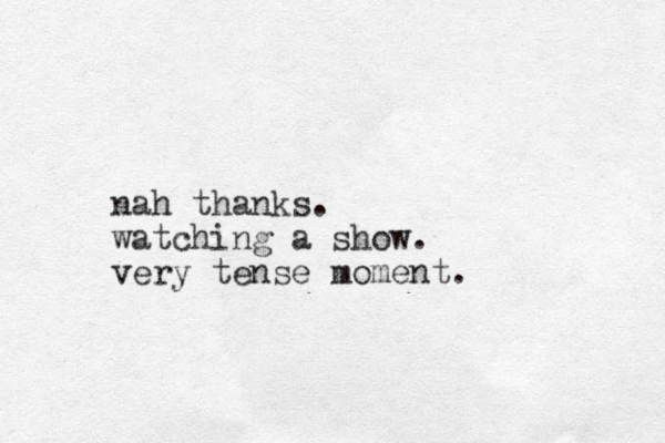 nah thanks. watching a show. very tense moment.