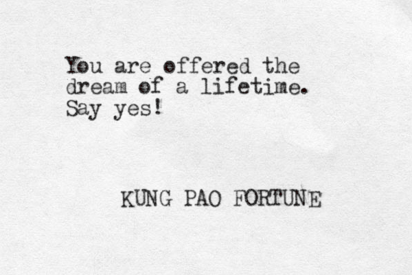 You are offered the dream of a lifetime. Say yes! KUNG PAO FORTUNE 