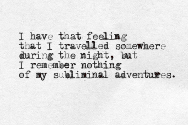 I have that feeling that I travelled somewhere during the night, but I remember nothing of my subliminal adventures. 