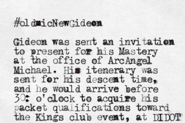 #oldmicNewGideon Gideon was sent an invitation to present for his Mastery at the office of ArcAngel Michael. His itenerary was sent for his descent time, and he would arrive before 30: o'clock to acquire his packet qualification s toward the Kings club event, at DIDOT 