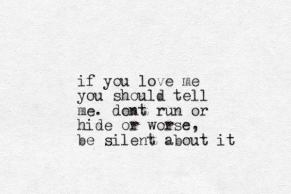 if you love me you should tell me. dont run or hide or worse, be silent about it