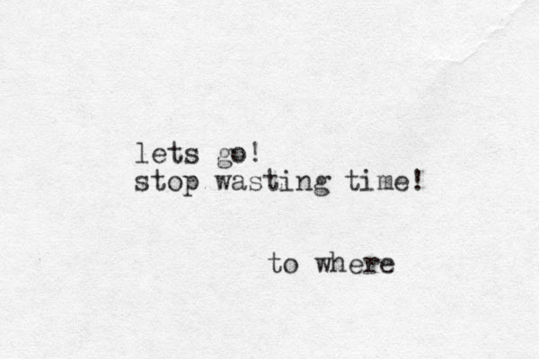 lets go! stop wasting time! to where