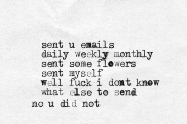 sent u emails daily weekly monthly sent some flowers sent myself well fuck i dont know what else to send no u did not