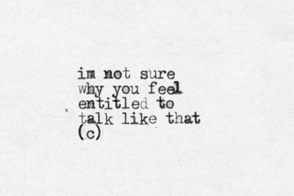 im not sure why you feel entitled to talk like that (c)