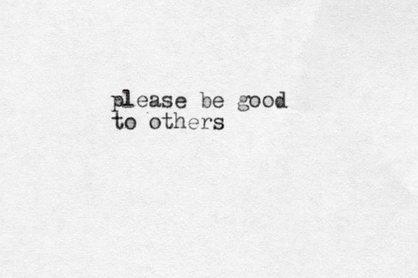 please be good to others