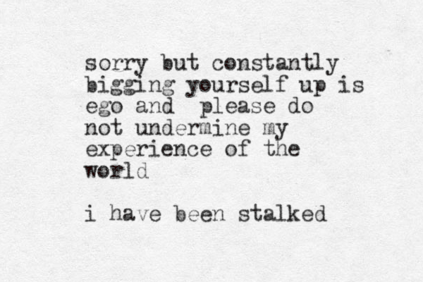 sorry but constantly bigging yourself up is ego and please do not undermine my experience of the world i have been stalked