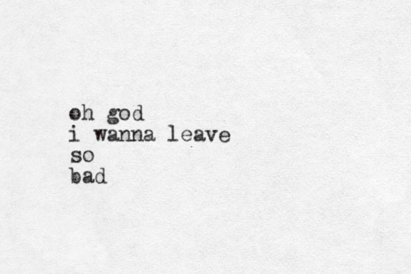 oh god i wanna leave so bad