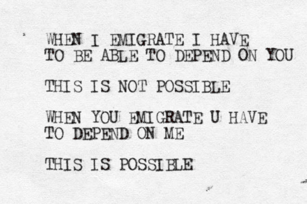 WHEN I EMIGRATE I HAVE TO BE ABLE TO DEPEND ON YOU THIS IS NOT POSSIBLE WHEN YOU EMIGRATE U HAVE TO DEPEND ON ME THIS IS POSSIBLE