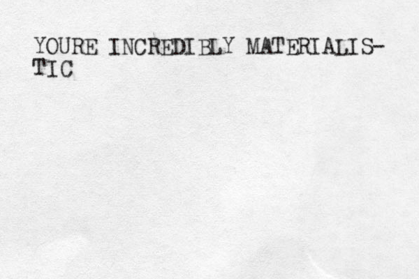 YOURE INCREDIBLY MATERIALIS- TIC