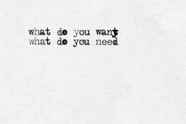 what do you wany t t what do you need