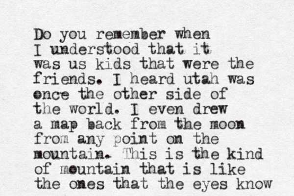 Do you remember when I understood that it was us kids that were the friends. I heard utah was once the other side of the world. I even drew a map back from the moon from any point on the mountain. This is the kind of mountain that is like the ones that the eyes know 
