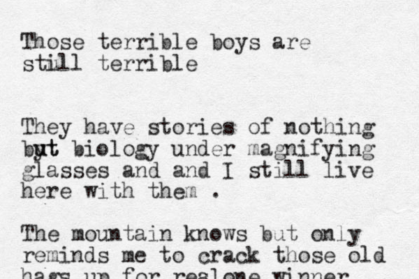 Those terrible boys are stull i terrible They have stories of nothing byt u ut biology under magnifying glasses and and I still live here with them . The mountain knows but only reminds me to crack those old hags up for resl a one winner