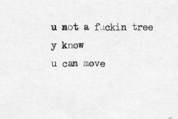 u not a fuckin tree y know u can move