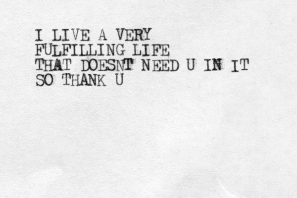 I LIVE A VERY FULFILLING LIFE THAT DOESNT NEED U IN IT SO THANK U