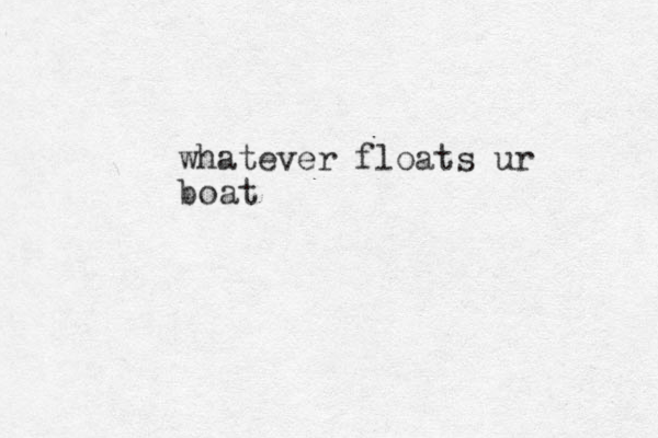 whatever floats ur boat