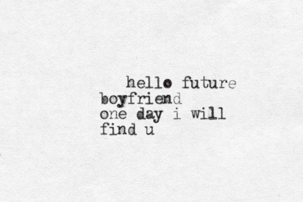 hello future boyfriend one day i will find u