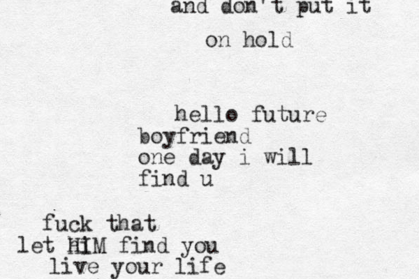 hello future boyfriend one day i will find u fuck that e l t hi H I M find you live your life and don't put it on hold