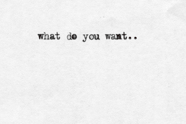 what do you want..