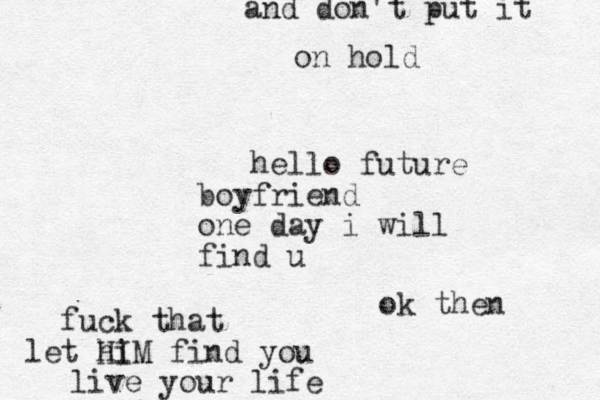 hello future boyfriend one day i will find u fuck that e l t hi H I M find you live your life and don't put it on hold ok then 