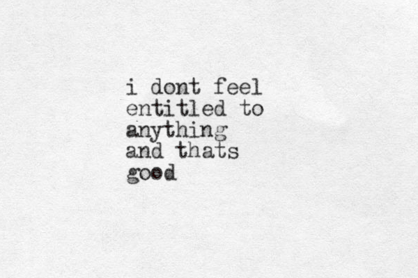 i dont feel entitled to anything and thats good