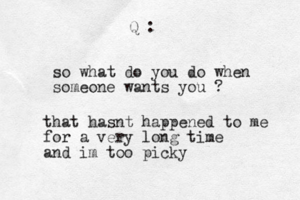 so what do you do when someone wants you ? Q : that hasnt happened to me for a very long time and im too picky 