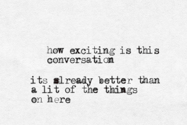 how exciting is this conversation its slready better than a lit of the things on here