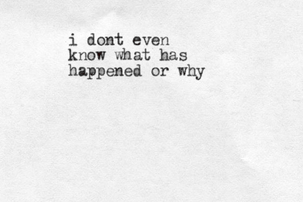 i dont even know what has happened or why