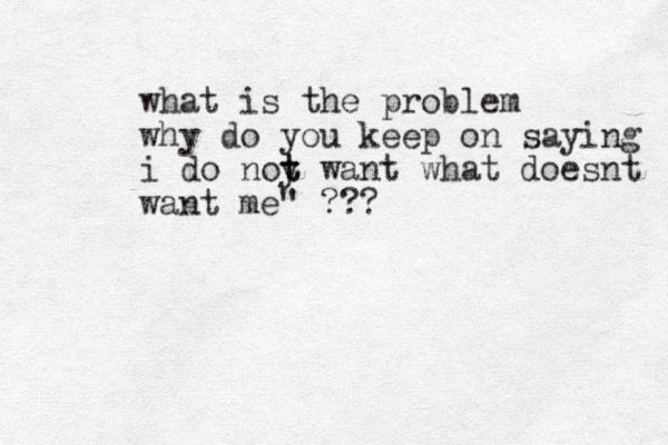 what is the problem why do you keep on saying i do noy t t want what doesnt want me" ???