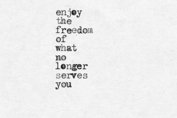 enjoy the freedom of what no longer serves you