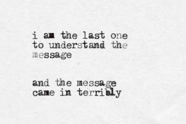 i am the last one to understand the message and th e message came in terribly 