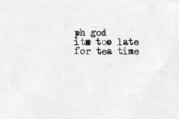 ph god its too late for tea time