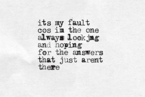its my fault cos im the one always lookjng and hoping for the answers that just arent there