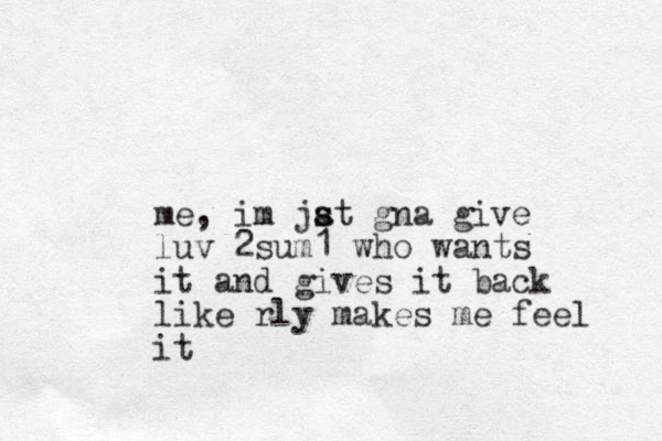 me, im jat s s gna give luv 2sum1 who wants it and gives it back like rly makes me feel it